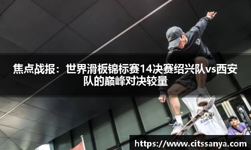 焦点战报：世界滑板锦标赛14决赛绍兴队vs西安队的巅峰对决较量